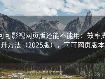 可可影视网页版还能不能用：效率提升方法（2025版），可可网页版本