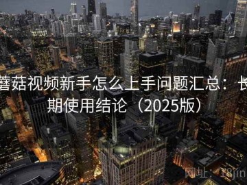 蘑菇视频新手怎么上手问题汇总：长期使用结论（2025版）