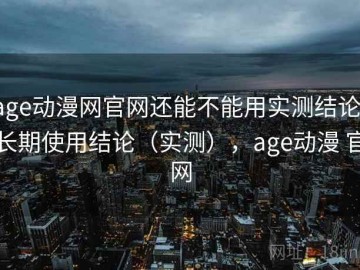 age动漫网官网还能不能用实测结论：长期使用结论（实测），age动漫 官网