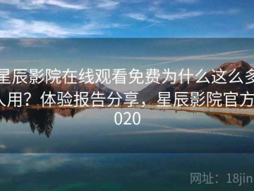 星辰影院在线观看免费为什么这么多人用？体验报告分享，星辰影院官方2020