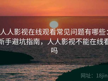 人人影视在线观看常见问题有哪些：新手避坑指南，人人影视不能在线看吗