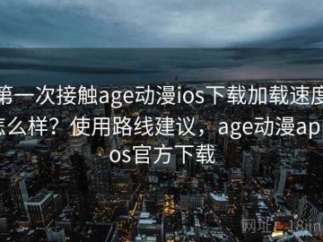 第一次接触age动漫ios下载加载速度怎么样？使用路线建议，age动漫appios官方下载