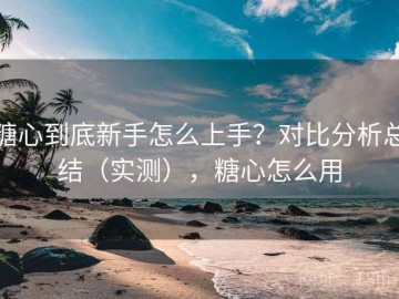 糖心到底新手怎么上手？对比分析总结（实测），糖心怎么用