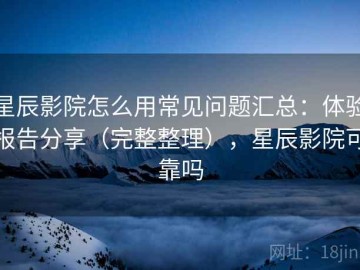 星辰影院怎么用常见问题汇总：体验报告分享（完整整理），星辰影院可靠吗
