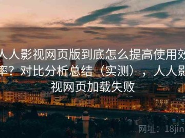 人人影视网页版到底怎么提高使用效率？对比分析总结（实测），人人影视网页加载失败