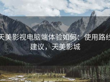 天美影视电脑端体验如何：使用路线建议，天美影城
