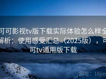 可可影视tv版下载实际体验怎么样全解析：使用感受汇总（2025版），可可tv通用版下载