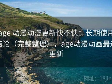age 动漫动漫更新快不快：长期使用结论（完整整理），age动漫动画最近更新