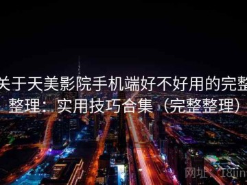 关于天美影院手机端好不好用的完整整理：实用技巧合集（完整整理）