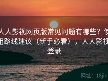 人人影视网页版常见问题有哪些？使用路线建议（新手必看），人人影视 登录