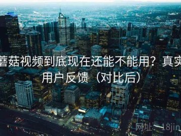蘑菇视频到底现在还能不能用？真实用户反馈（对比后）