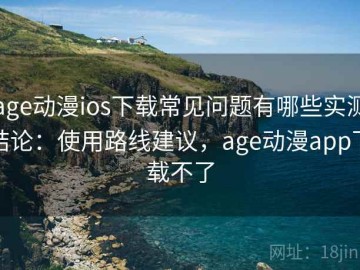 age动漫ios下载常见问题有哪些实测结论：使用路线建议，age动漫app下载不了