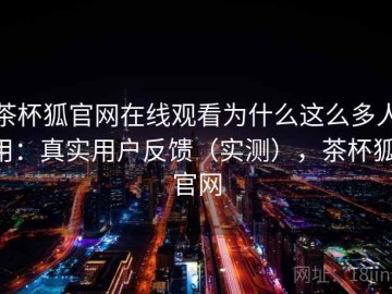 茶杯狐官网在线观看为什么这么多人用：真实用户反馈（实测），茶杯狐 官网