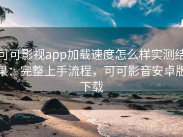 可可影视app加载速度怎么样实测结果：完整上手流程，可可影音安卓版下载