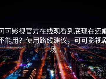 可可影视官方在线观看到底现在还能不能用？使用路线建议，可可影视剧场