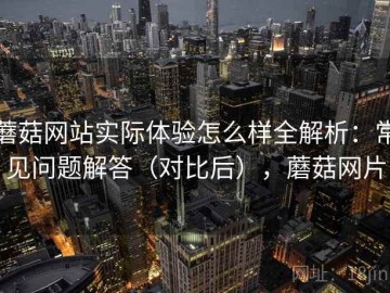 蘑菇网站实际体验怎么样全解析：常见问题解答（对比后），蘑菇网片