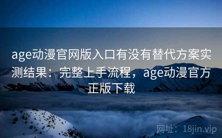 age动漫官网版入口有没有替代方案实测结果：完整上手流程，age动漫官方正版下载