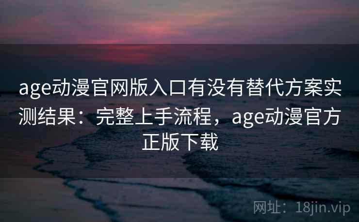 age动漫官网版入口有没有替代方案实测结果：完整上手流程，age动漫官方正版下载