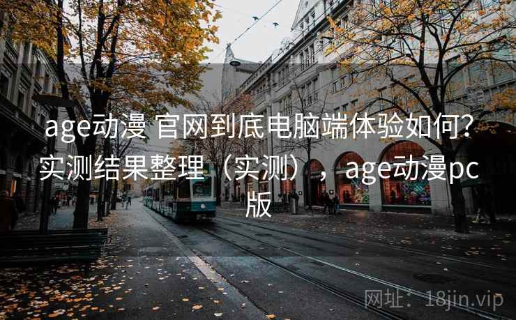 age动漫 官网到底电脑端体验如何？实测结果整理（实测），age动漫pc版