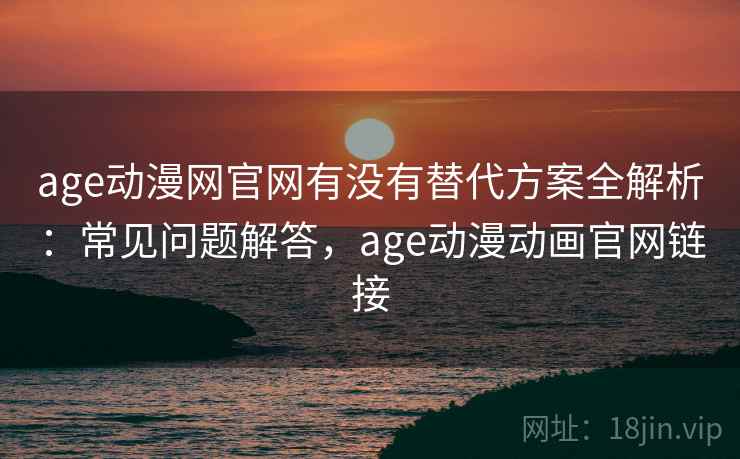 age动漫网官网有没有替代方案全解析：常见问题解答，age动漫动画官网链接