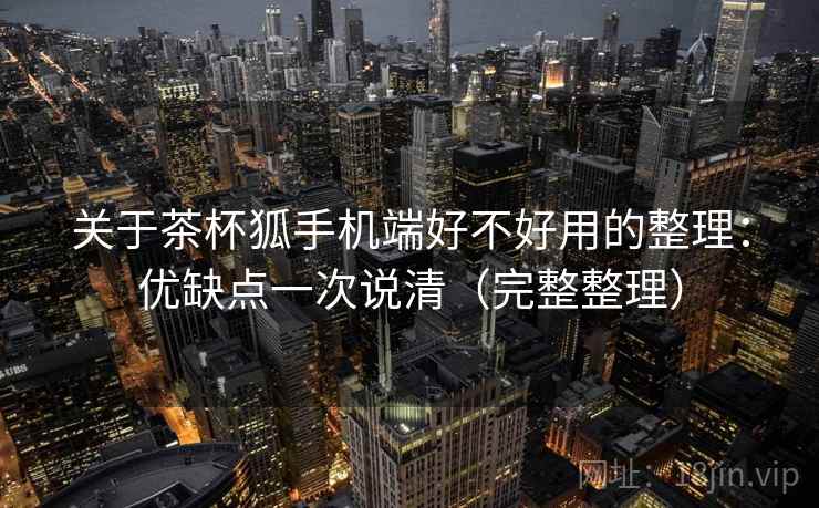 关于茶杯狐手机端好不好用的整理：优缺点一次说清（完整整理）