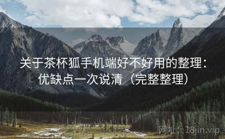 关于茶杯狐手机端好不好用的整理：优缺点一次说清（完整整理）