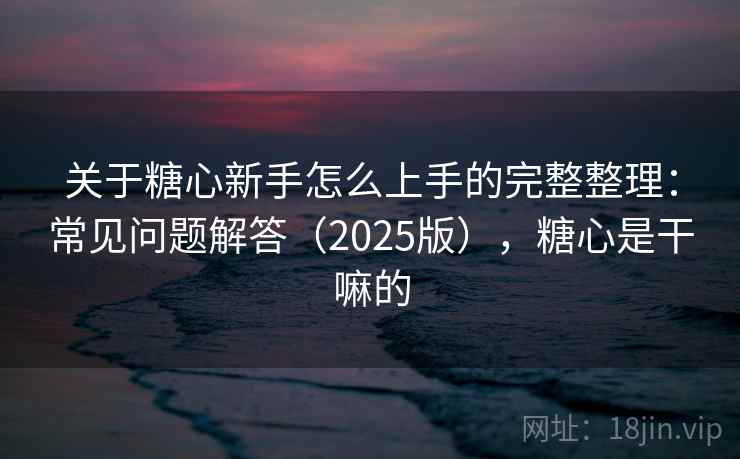 关于糖心新手怎么上手的完整整理：常见问题解答（2025版），糖心是干嘛的
