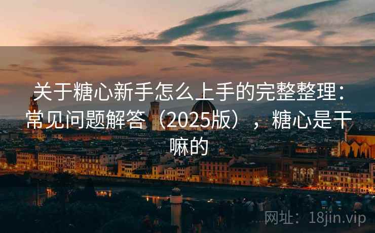 关于糖心新手怎么上手的完整整理：常见问题解答（2025版），糖心是干嘛的