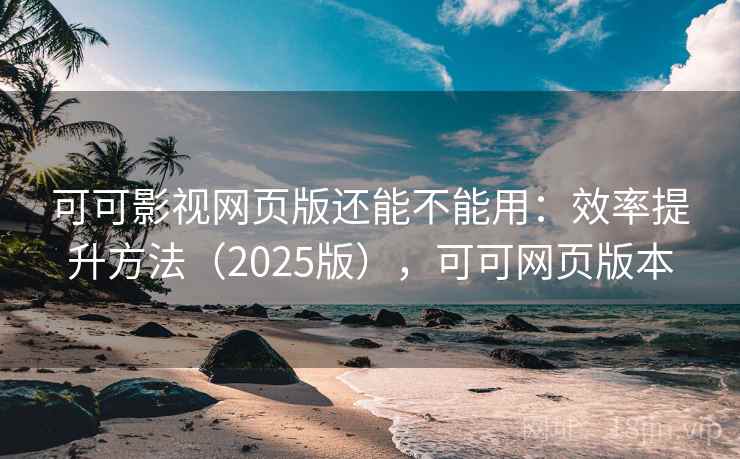 可可影视网页版还能不能用:效率提升方法(2025版),可可网页版本 可可影视网页版还能不能用:效率提升方法(2025版),可可网页版本