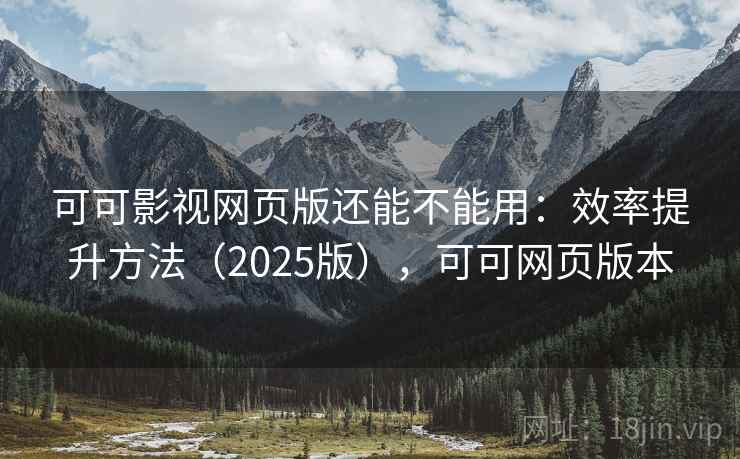 可可影视网页版还能不能用:效率提升方法(2025版),可可网页版本 可可影视网页版还能不能用:效率提升方法(2025版),可可网页版本