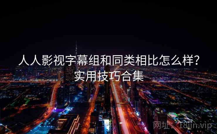 人人影视字幕组和同类相比怎么样？实用技巧合集