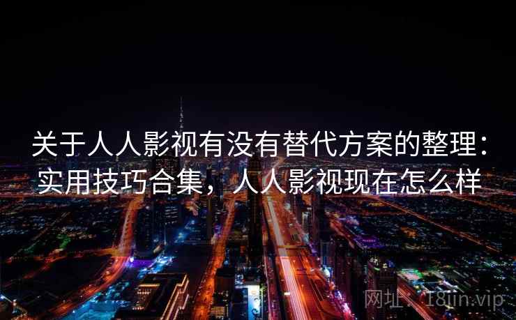 关于人人影视有没有替代方案的整理：实用技巧合集，人人影视现在怎么样