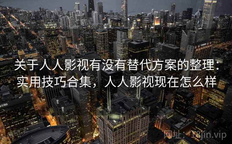 关于人人影视有没有替代方案的整理：实用技巧合集，人人影视现在怎么样