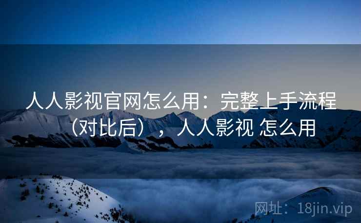 人人影视官网怎么用：完整上手流程（对比后），人人影视 怎么用