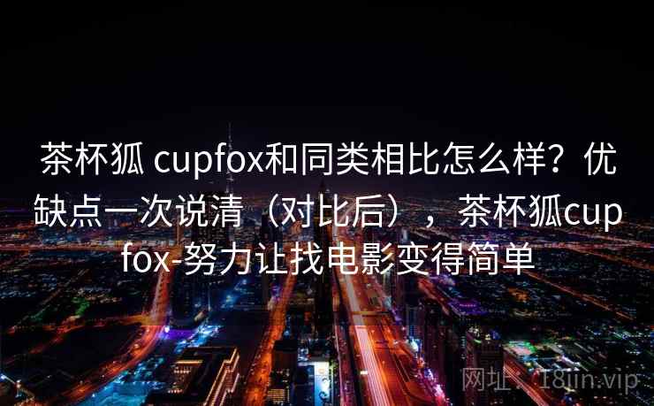 茶杯狐 cupfox和同类相比怎么样？优缺点一次说清（对比后），茶杯狐cupfox-努力让找电影变得简单