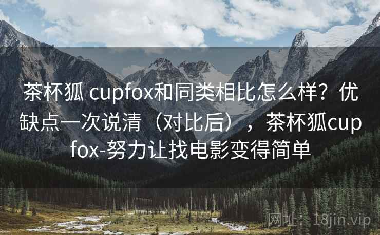 茶杯狐 cupfox和同类相比怎么样？优缺点一次说清（对比后），茶杯狐cupfox-努力让找电影变得简单