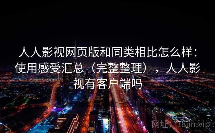 人人影视网页版和同类相比怎么样：使用感受汇总（完整整理），人人影视有客户端吗