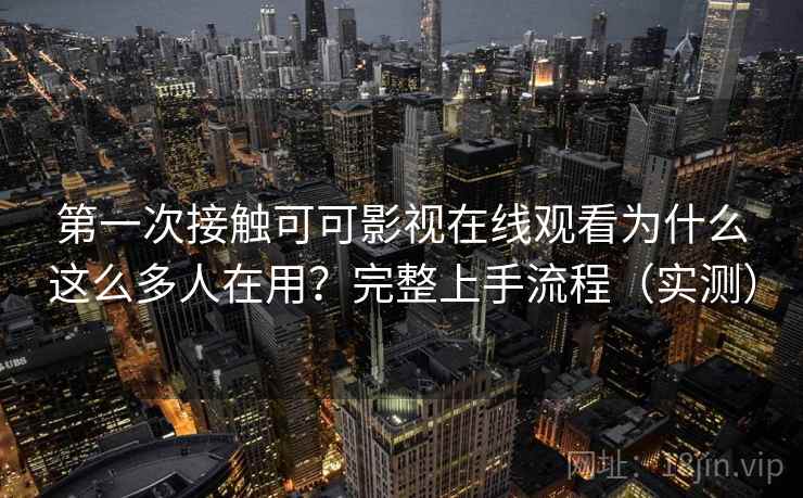 第一次接触可可影视在线观看为什么这么多人在用？完整上手流程（实测）