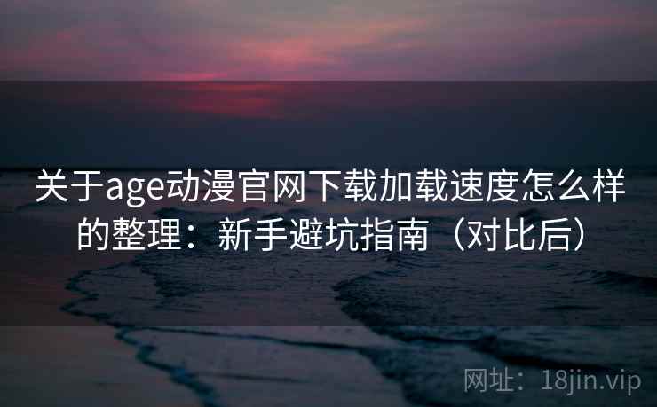 关于age动漫官网下载加载速度怎么样的整理：新手避坑指南（对比后）