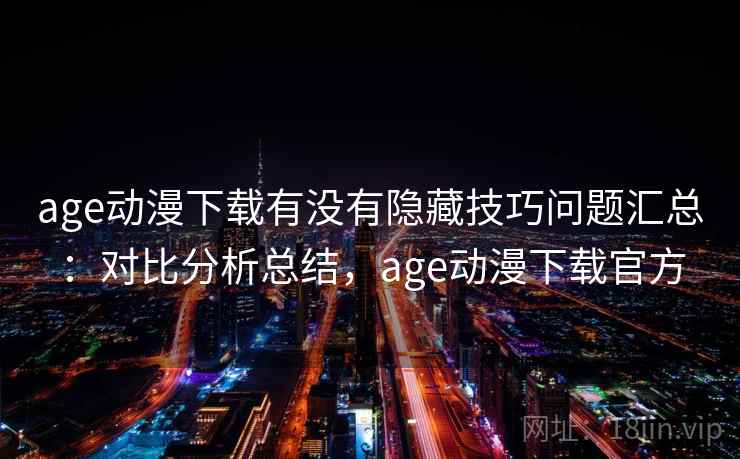 age动漫下载有没有隐藏技巧问题汇总：对比分析总结，age动漫下载官方