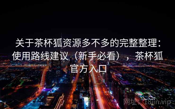 关于茶杯狐资源多不多的完整整理：使用路线建议（新手必看），茶杯狐官方入口