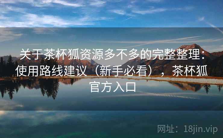 关于茶杯狐资源多不多的完整整理：使用路线建议（新手必看），茶杯狐官方入口