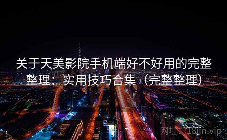 关于天美影院手机端好不好用的完整整理：实用技巧合集（完整整理）