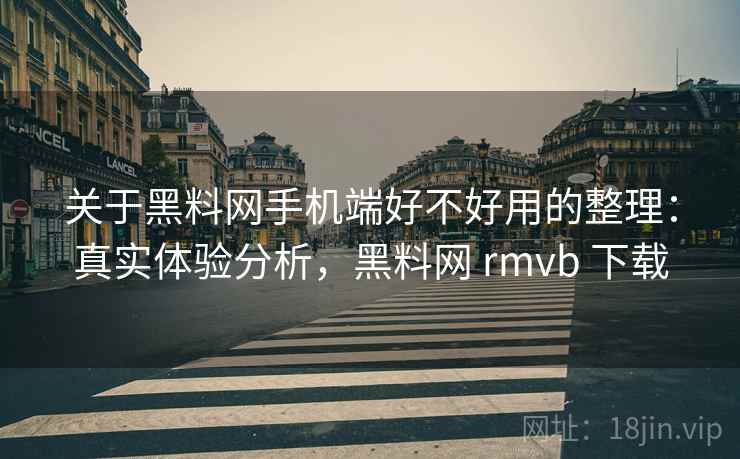 关于黑料网手机端好不好用的整理:真实体验分析,黑料网 rmvb 下载 关于黑料网手机端好不好用的整理:真实体验分析,黑料网 rmvb 下载