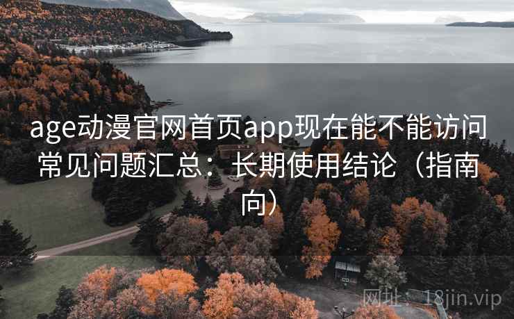 age动漫官网首页app现在能不能访问常见问题汇总：长期使用结论（指南向）