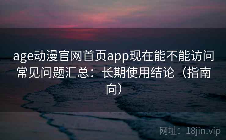 age动漫官网首页app现在能不能访问常见问题汇总：长期使用结论（指南向）