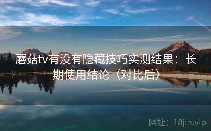 蘑菇tv有没有隐藏技巧实测结果：长期使用结论（对比后）