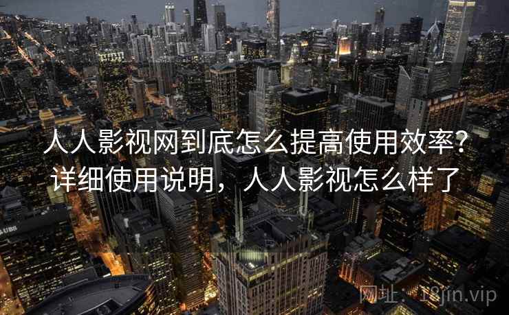 人人影视网到底怎么提高使用效率?详细使用说明,人人影视怎么样了 人人影视网到底怎么提高使用效率?详细使用说明,人人影视怎么样了