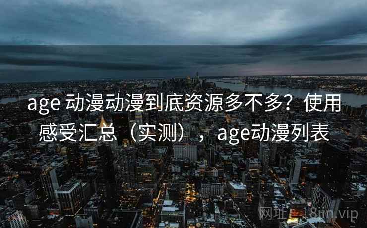 age 动漫动漫到底资源多不多？使用感受汇总（实测），age动漫列表