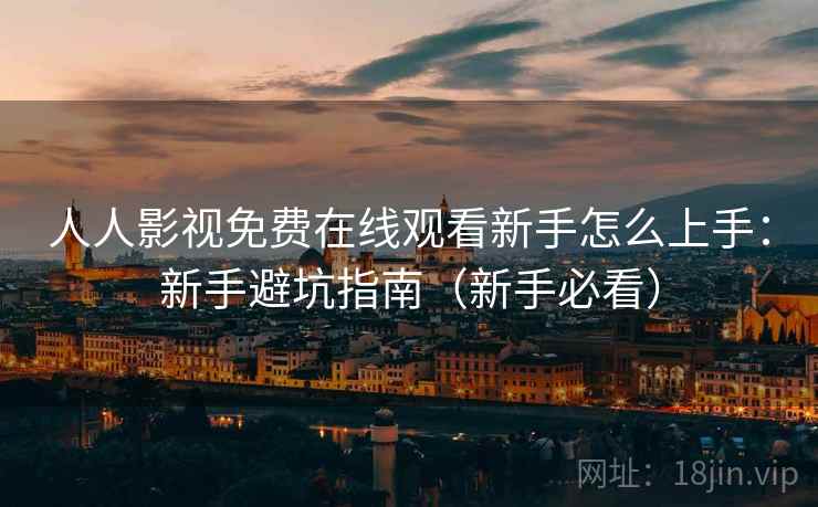 人人影视免费在线观看新手怎么上手：新手避坑指南（新手必看）